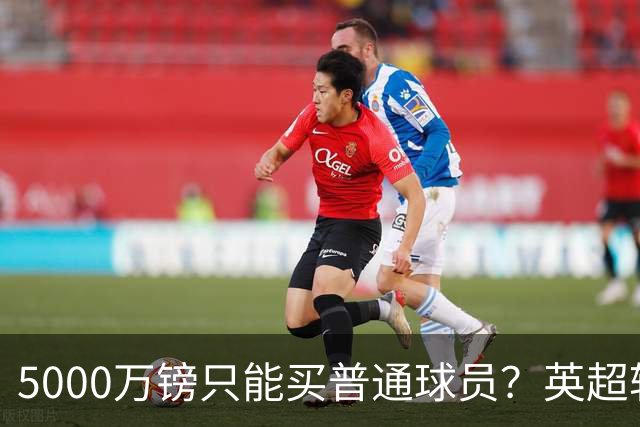 5000万镑只能买普通球员？英超转会市场彻底疯了